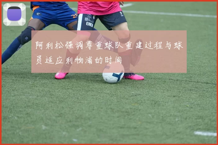阿利松强调尊重球队重建过程与球员适应利物浦的时间