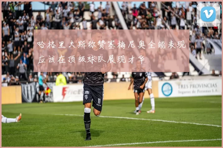 哈格里夫斯称赞塞梅尼奥全能表现应该在顶级球队展现才华