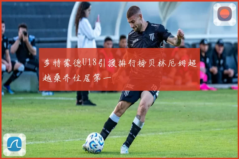 多特蒙德U18引援排行榜贝林厄姆超越桑乔位居第一