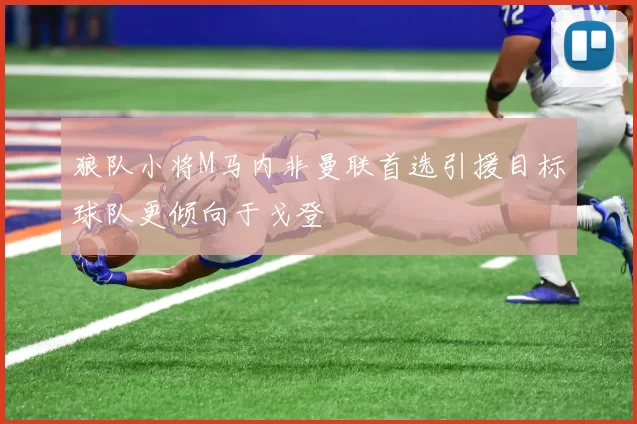 狼队小将M马内非曼联首选引援目标球队更倾向于戈登