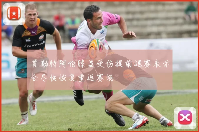 贾勒特阿伦膝盖受伤提前退赛表示会尽快恢复重返赛场