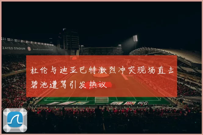 杜伦与迪亚巴特激烈冲突现场直击碧池遭骂引发热议