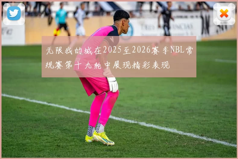 无限我的城在2025至2026赛季NBL常规赛第十九轮中展现精彩表现