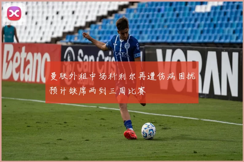 曼联外租中场科利尔再遭伤病困扰预计缺席两到三周比赛