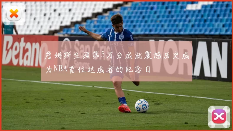 詹姆斯生涯第5万分成就震撼历史成为NBA首位达成者的纪念日