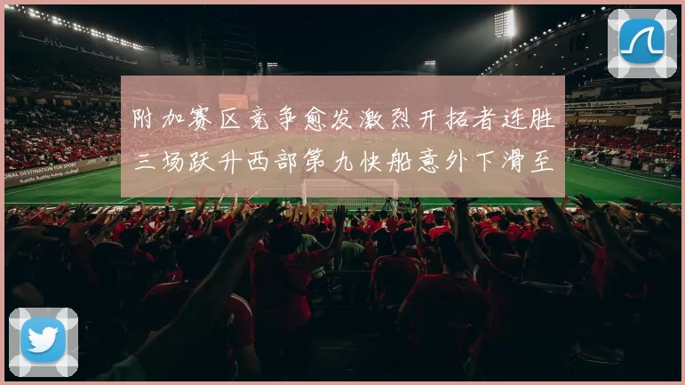 附加赛区竞争愈发激烈开拓者连胜三场跃升西部第九快船意外下滑至第十