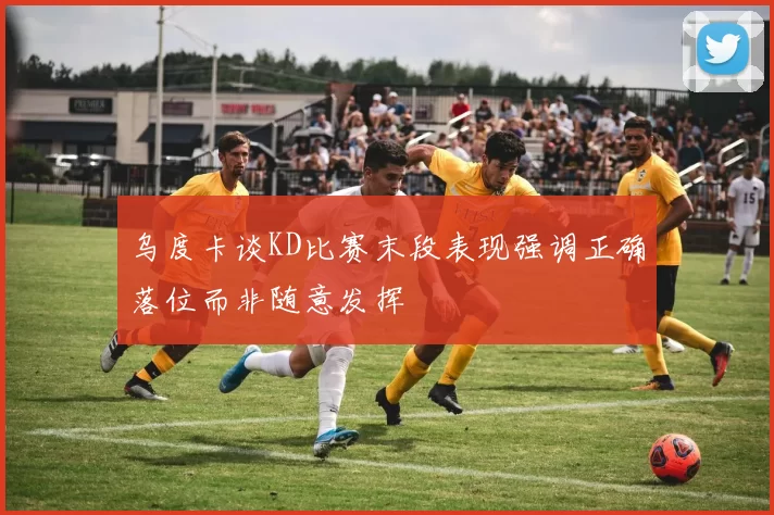 乌度卡谈KD比赛末段表现强调正确落位而非随意发挥