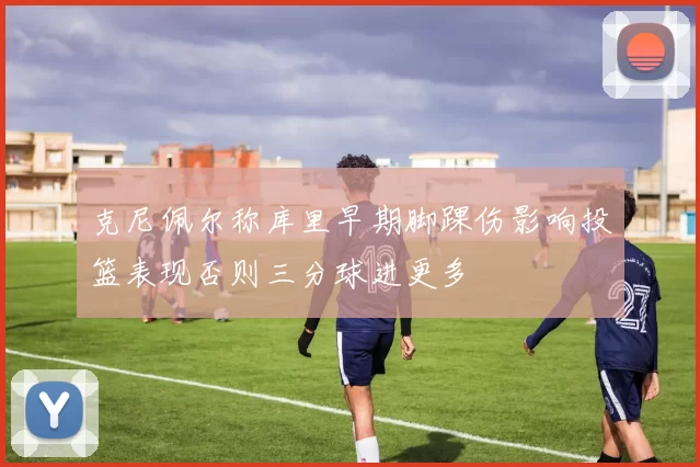 克尼佩尔称库里早期脚踝伤影响投篮表现否则三分球进更多