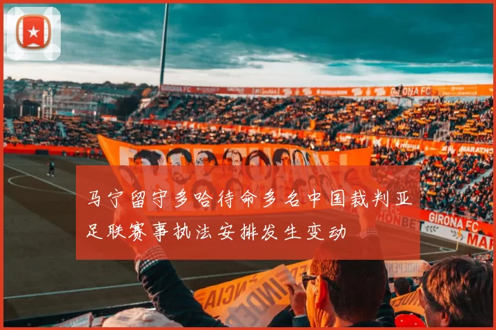 马宁留守多哈待命多名中国裁判亚足联赛事执法安排发生变动
