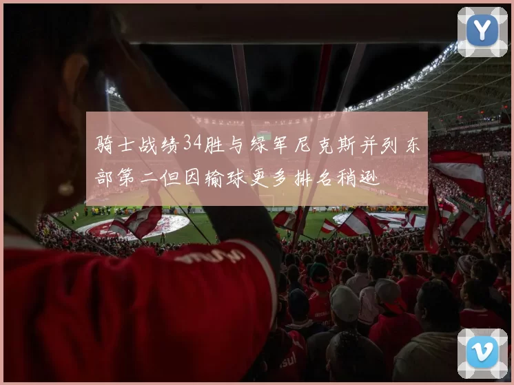 骑士战绩34胜与绿军尼克斯并列东部第二但因输球更多排名稍逊
