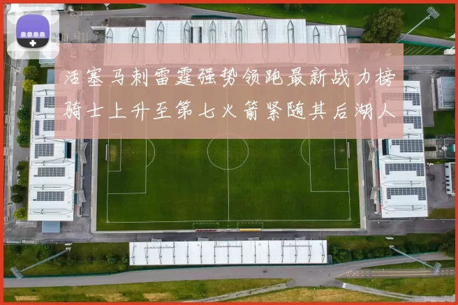 活塞马刺雷霆强势领跑最新战力榜骑士上升至第七火箭紧随其后湖人排名第十一