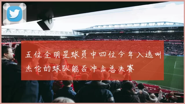 五位全明星球员中四位今年入选叫杰伦的球队能否冲击总决赛
