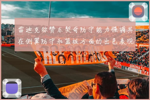 雷迪克称赞东契奇防守能力强调其在侧翼防守和篮板方面的出色表现