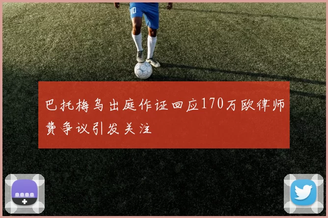 巴托梅乌出庭作证回应170万欧律师费争议引发关注