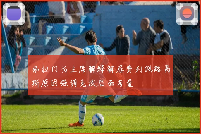 弗拉门戈主席解释解雇费利佩路易斯原因强调竞技层面考量