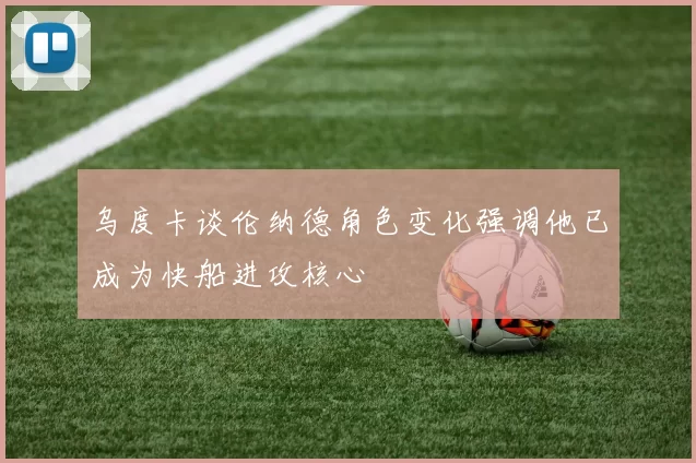 乌度卡谈伦纳德角色变化强调他已成为快船进攻核心