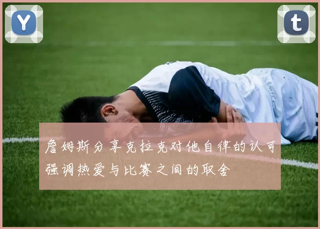 詹姆斯分享克拉克对他自律的认可强调热爱与比赛之间的取舍