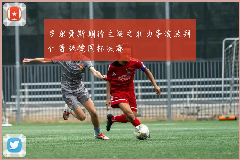 罗尔费斯期待主场之利力争淘汰拜仁晋级德国杯决赛