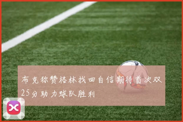 布克称赞格林找回自信期待首次双25分助力球队胜利